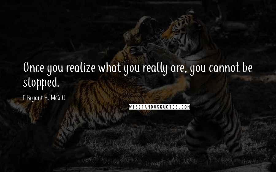 Bryant H. McGill Quotes: Once you realize what you really are, you cannot be stopped.