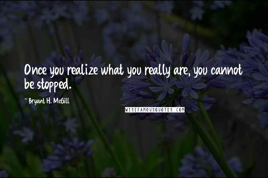 Bryant H. McGill Quotes: Once you realize what you really are, you cannot be stopped.