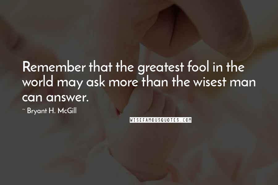 Bryant H. McGill Quotes: Remember that the greatest fool in the world may ask more than the wisest man can answer.