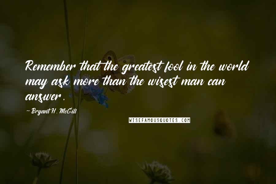 Bryant H. McGill Quotes: Remember that the greatest fool in the world may ask more than the wisest man can answer.