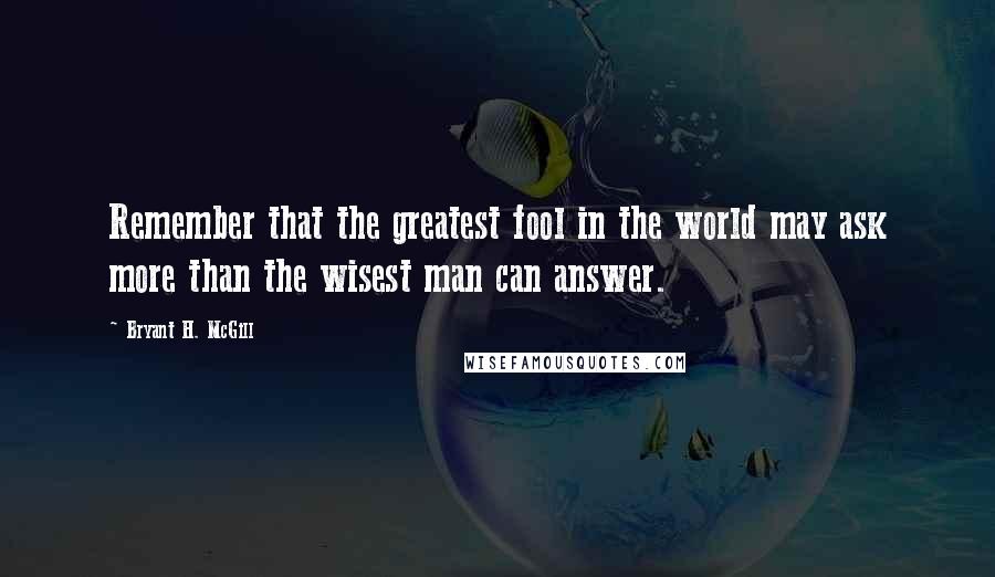 Bryant H. McGill Quotes: Remember that the greatest fool in the world may ask more than the wisest man can answer.