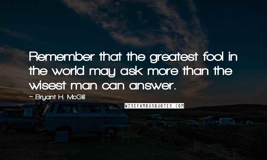 Bryant H. McGill Quotes: Remember that the greatest fool in the world may ask more than the wisest man can answer.