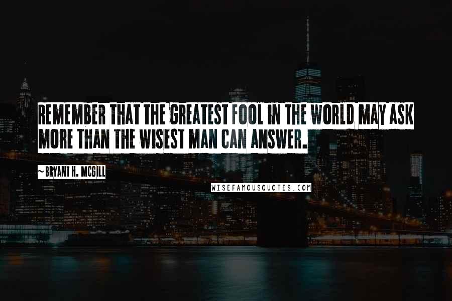 Bryant H. McGill Quotes: Remember that the greatest fool in the world may ask more than the wisest man can answer.