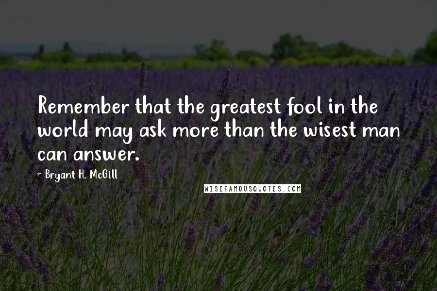 Bryant H. McGill Quotes: Remember that the greatest fool in the world may ask more than the wisest man can answer.