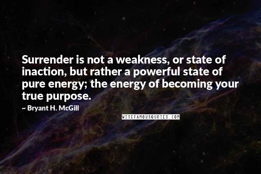 Bryant H. McGill Quotes: Surrender is not a weakness, or state of inaction, but rather a powerful state of pure energy; the energy of becoming your true purpose.