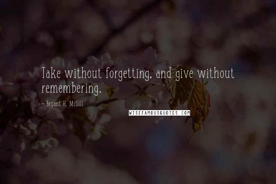 Bryant H. McGill Quotes: Take without forgetting, and give without remembering.