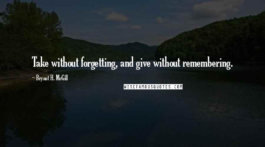 Bryant H. McGill Quotes: Take without forgetting, and give without remembering.