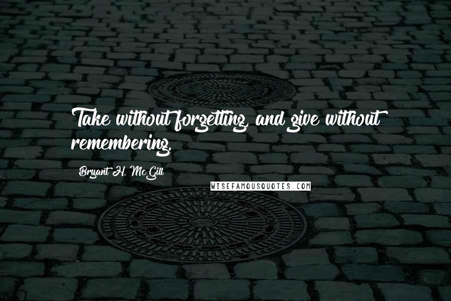 Bryant H. McGill Quotes: Take without forgetting, and give without remembering.