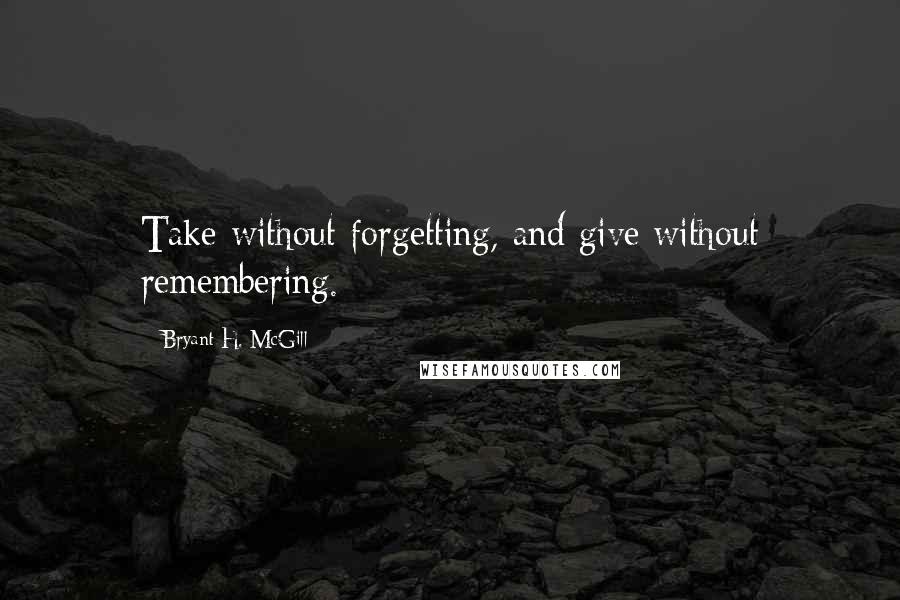 Bryant H. McGill Quotes: Take without forgetting, and give without remembering.