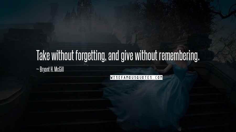 Bryant H. McGill Quotes: Take without forgetting, and give without remembering.