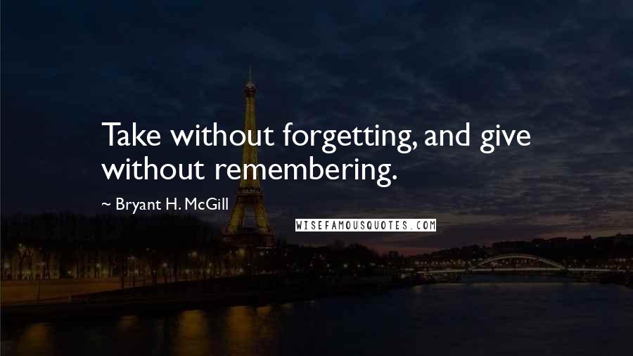Bryant H. McGill Quotes: Take without forgetting, and give without remembering.