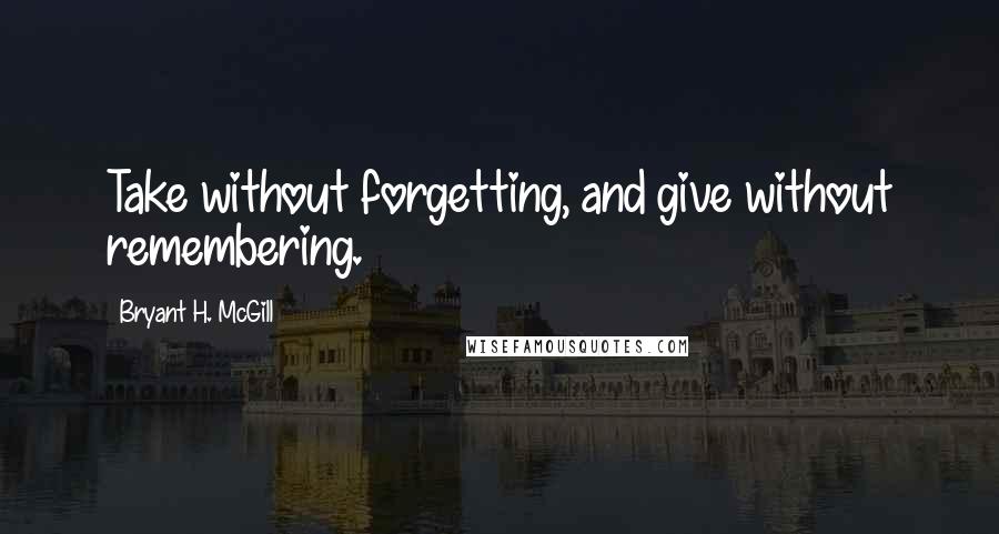 Bryant H. McGill Quotes: Take without forgetting, and give without remembering.