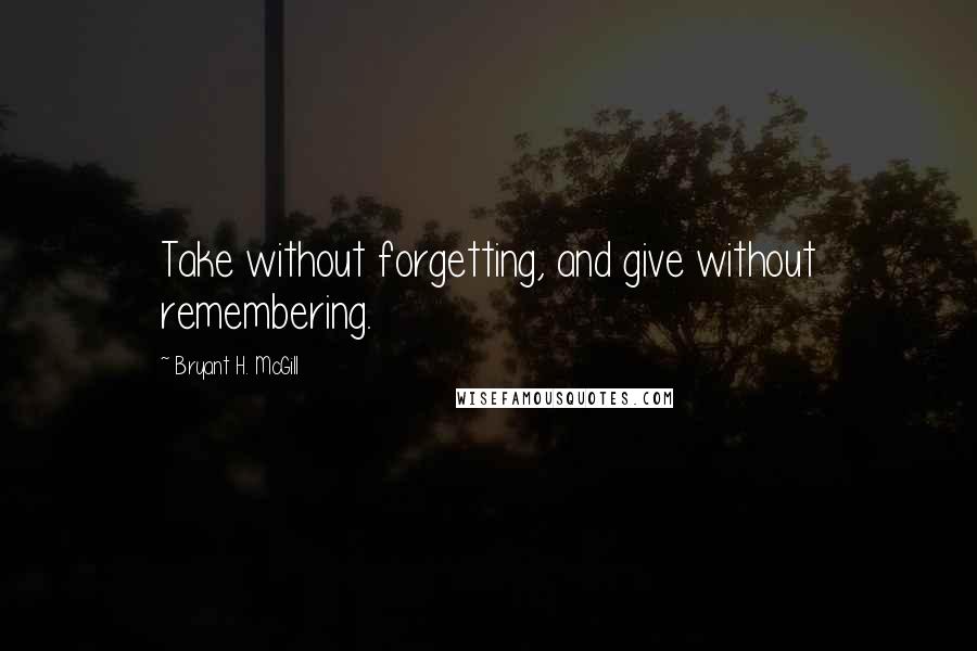 Bryant H. McGill Quotes: Take without forgetting, and give without remembering.