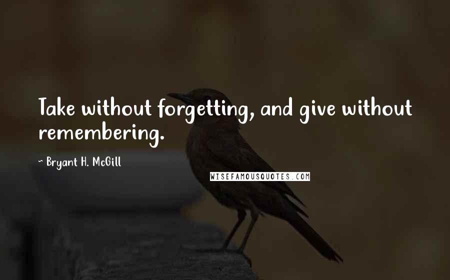 Bryant H. McGill Quotes: Take without forgetting, and give without remembering.