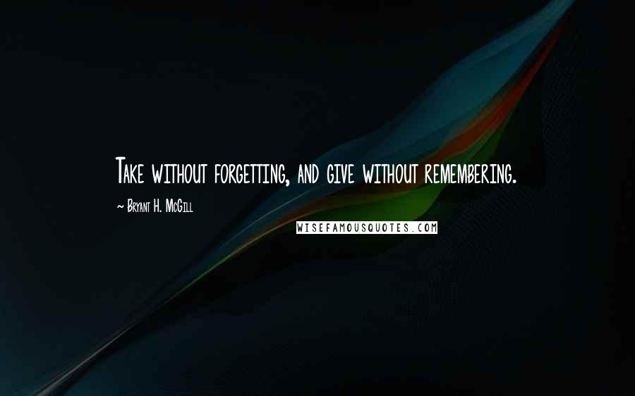 Bryant H. McGill Quotes: Take without forgetting, and give without remembering.