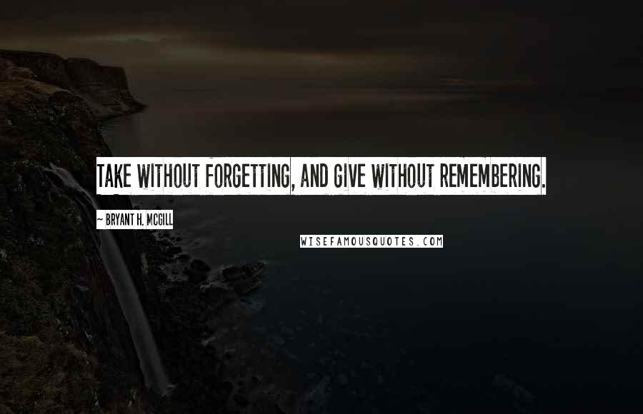 Bryant H. McGill Quotes: Take without forgetting, and give without remembering.