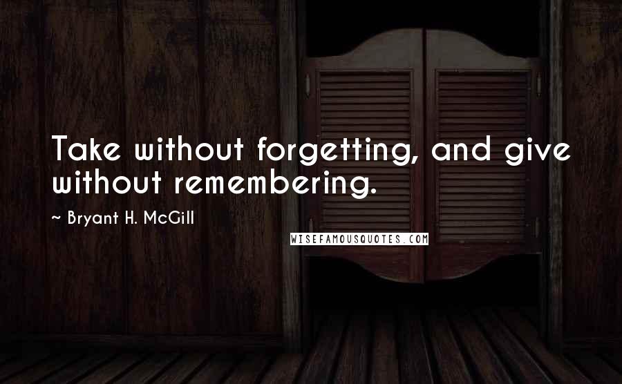 Bryant H. McGill Quotes: Take without forgetting, and give without remembering.