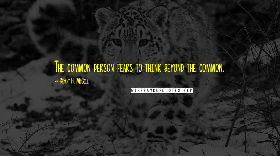 Bryant H. McGill Quotes: The common person fears to think beyond the common.