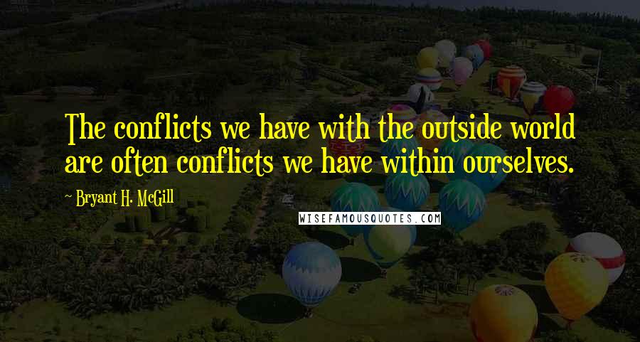 Bryant H. McGill Quotes: The conflicts we have with the outside world are often conflicts we have within ourselves.