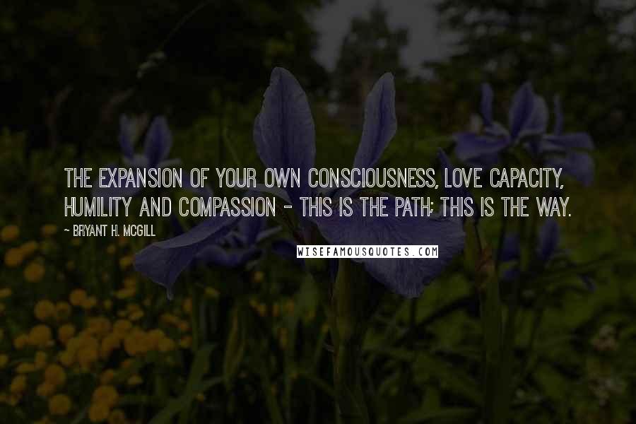 Bryant H. McGill Quotes: The expansion of your own consciousness, love capacity, humility and compassion - this is the path; this is the way.