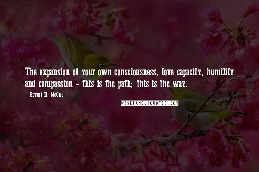 Bryant H. McGill Quotes: The expansion of your own consciousness, love capacity, humility and compassion - this is the path; this is the way.