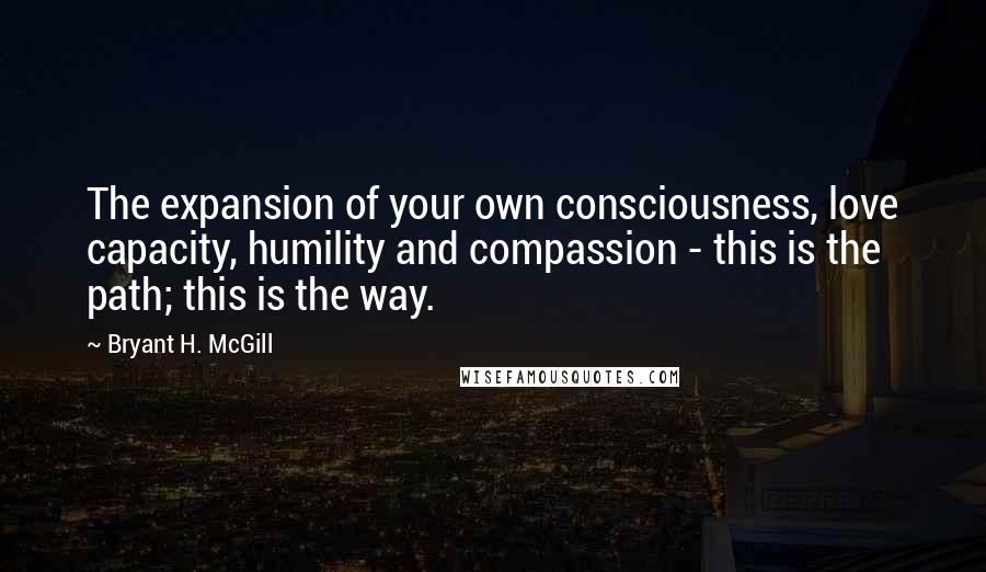 Bryant H. McGill Quotes: The expansion of your own consciousness, love capacity, humility and compassion - this is the path; this is the way.