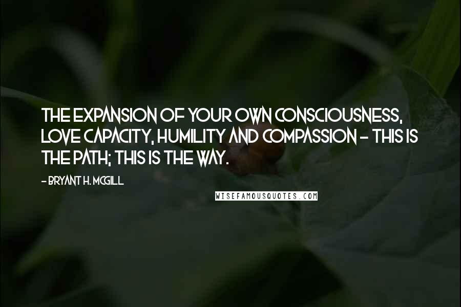 Bryant H. McGill Quotes: The expansion of your own consciousness, love capacity, humility and compassion - this is the path; this is the way.