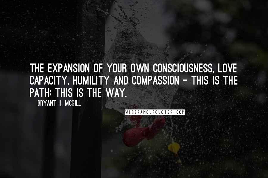 Bryant H. McGill Quotes: The expansion of your own consciousness, love capacity, humility and compassion - this is the path; this is the way.