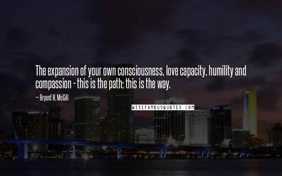 Bryant H. McGill Quotes: The expansion of your own consciousness, love capacity, humility and compassion - this is the path; this is the way.