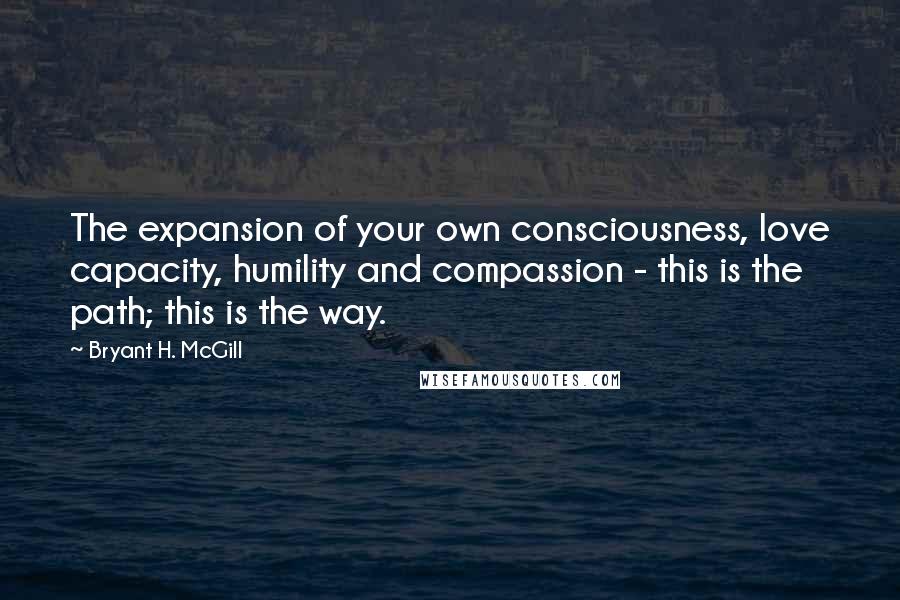 Bryant H. McGill Quotes: The expansion of your own consciousness, love capacity, humility and compassion - this is the path; this is the way.