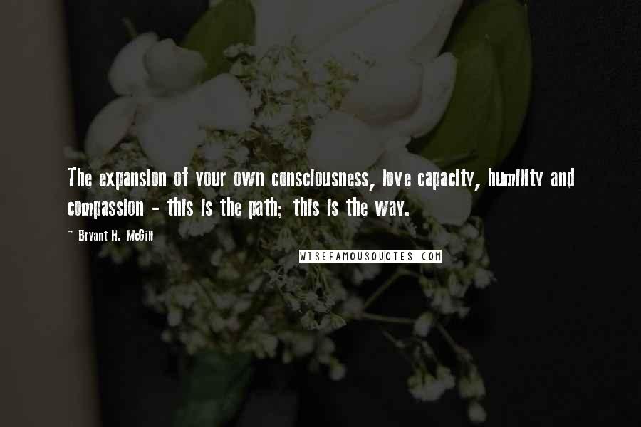 Bryant H. McGill Quotes: The expansion of your own consciousness, love capacity, humility and compassion - this is the path; this is the way.