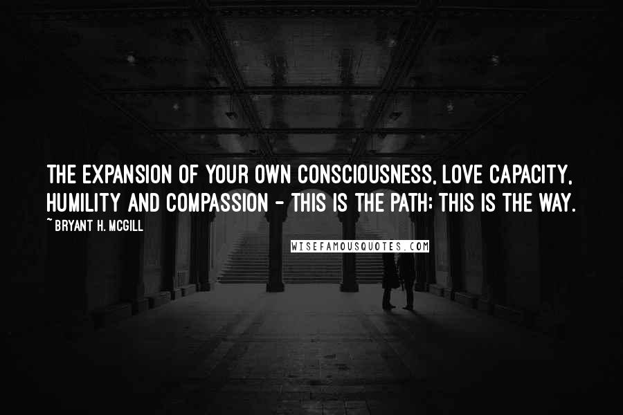 Bryant H. McGill Quotes: The expansion of your own consciousness, love capacity, humility and compassion - this is the path; this is the way.