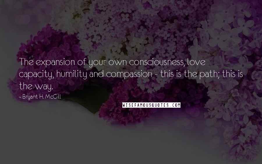 Bryant H. McGill Quotes: The expansion of your own consciousness, love capacity, humility and compassion - this is the path; this is the way.