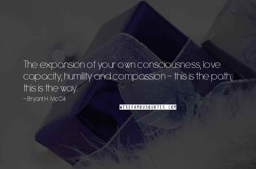 Bryant H. McGill Quotes: The expansion of your own consciousness, love capacity, humility and compassion - this is the path; this is the way.