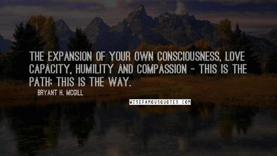 Bryant H. McGill Quotes: The expansion of your own consciousness, love capacity, humility and compassion - this is the path; this is the way.