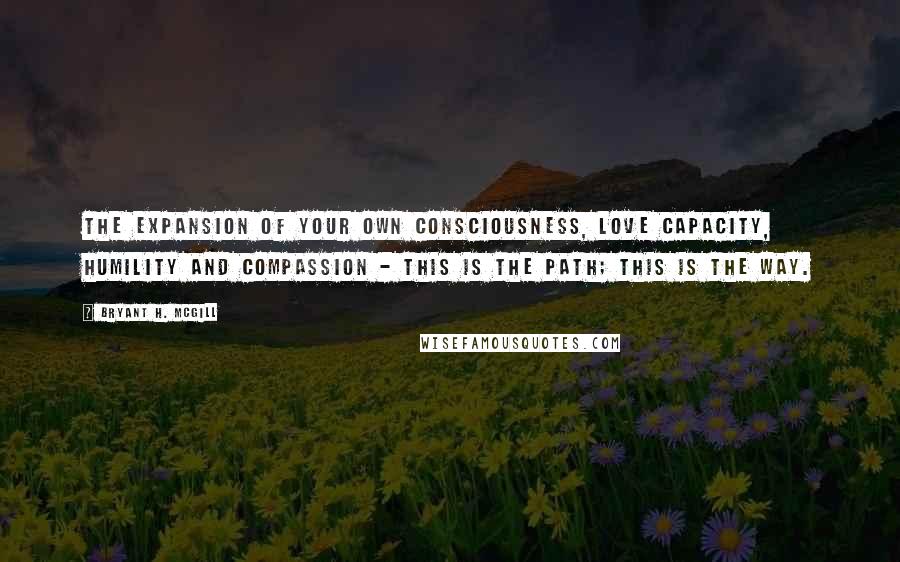 Bryant H. McGill Quotes: The expansion of your own consciousness, love capacity, humility and compassion - this is the path; this is the way.