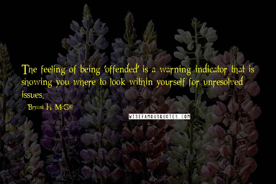 Bryant H. McGill Quotes: The feeling of being 'offended' is a warning indicator that is showing you where to look within yourself for unresolved issues.