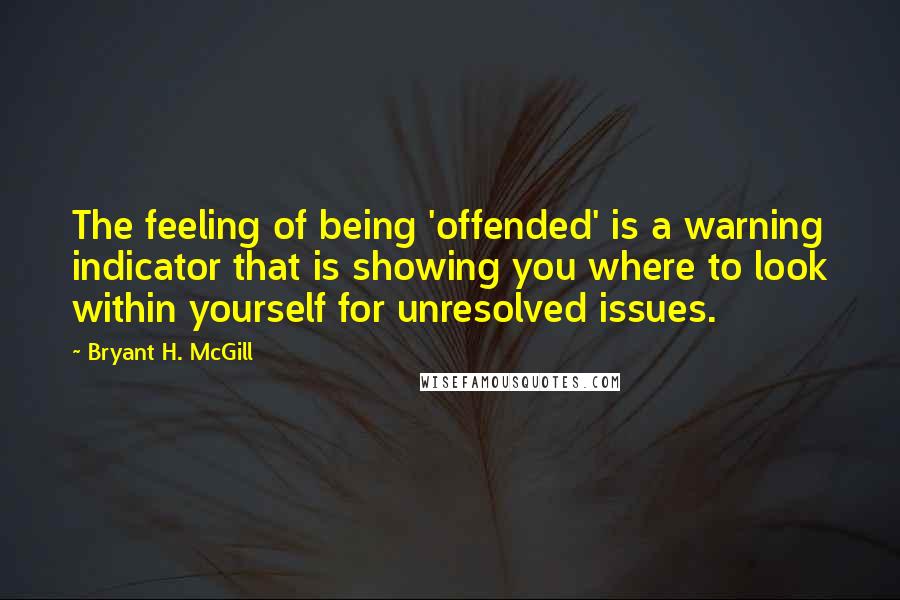 Bryant H. McGill Quotes: The feeling of being 'offended' is a warning indicator that is showing you where to look within yourself for unresolved issues.