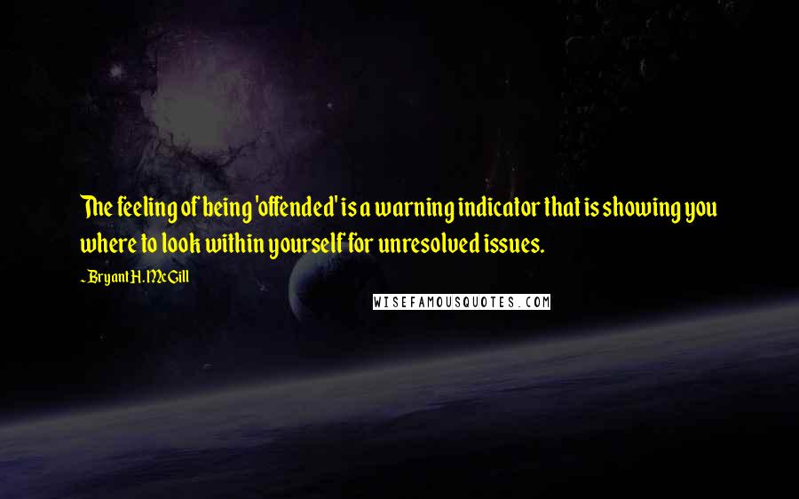 Bryant H. McGill Quotes: The feeling of being 'offended' is a warning indicator that is showing you where to look within yourself for unresolved issues.