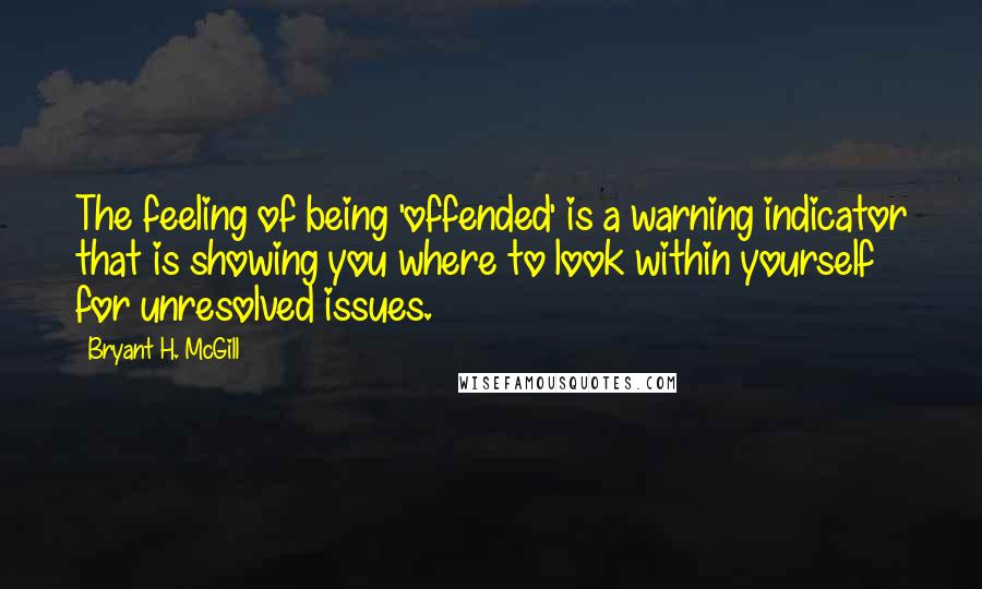 Bryant H. McGill Quotes: The feeling of being 'offended' is a warning indicator that is showing you where to look within yourself for unresolved issues.