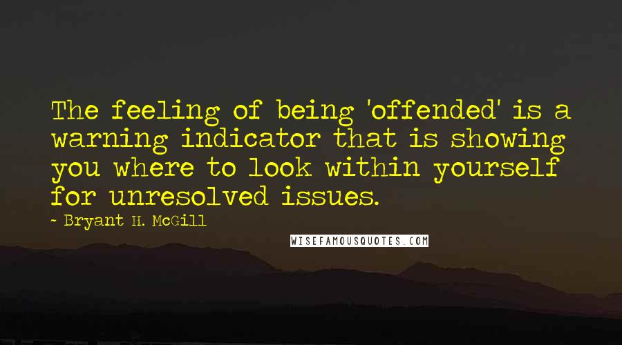 Bryant H. McGill Quotes: The feeling of being 'offended' is a warning indicator that is showing you where to look within yourself for unresolved issues.