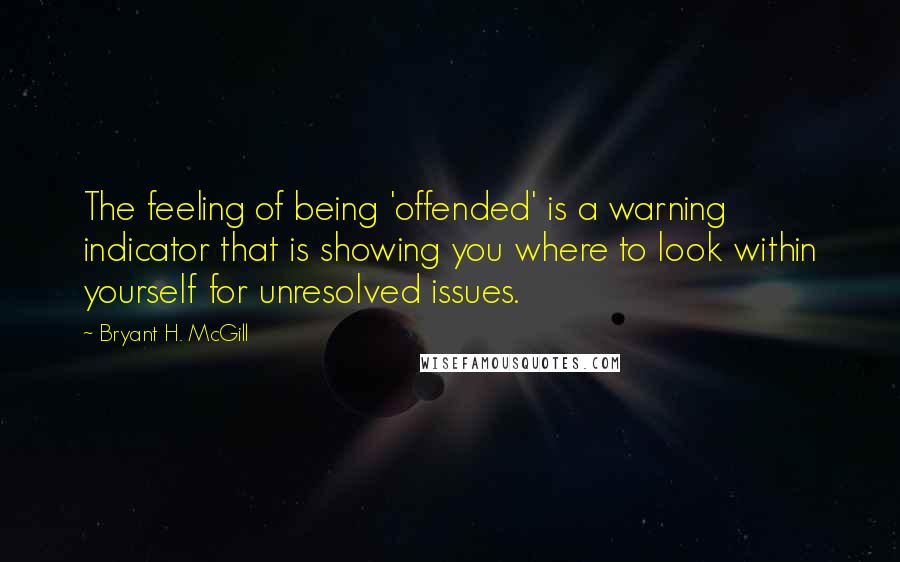 Bryant H. McGill Quotes: The feeling of being 'offended' is a warning indicator that is showing you where to look within yourself for unresolved issues.