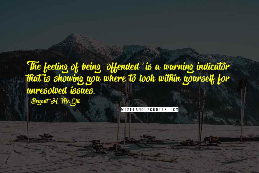 Bryant H. McGill Quotes: The feeling of being 'offended' is a warning indicator that is showing you where to look within yourself for unresolved issues.