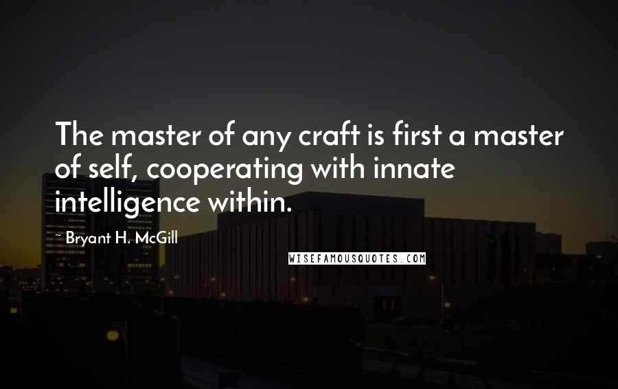 Bryant H. McGill Quotes: The master of any craft is first a master of self, cooperating with innate intelligence within.