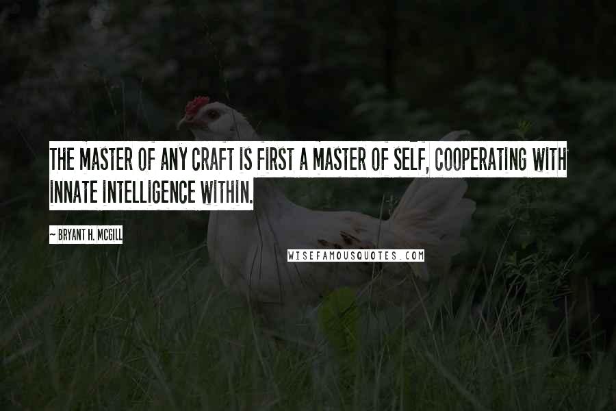 Bryant H. McGill Quotes: The master of any craft is first a master of self, cooperating with innate intelligence within.