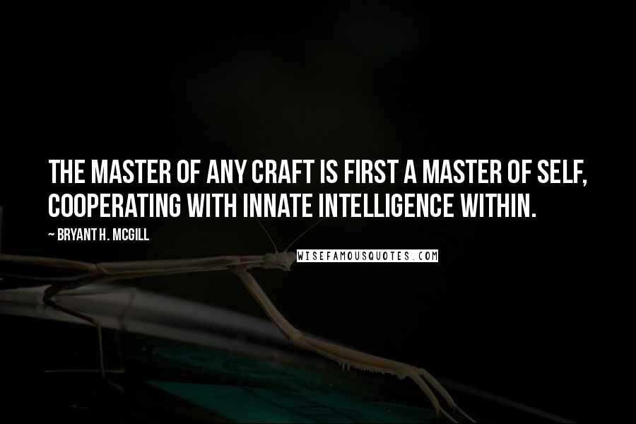 Bryant H. McGill Quotes: The master of any craft is first a master of self, cooperating with innate intelligence within.