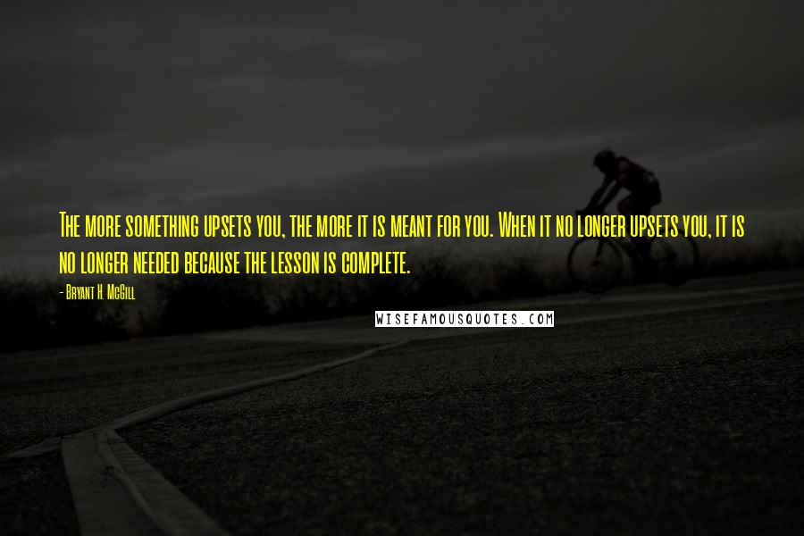 Bryant H. McGill Quotes: The more something upsets you, the more it is meant for you. When it no longer upsets you, it is no longer needed because the lesson is complete.