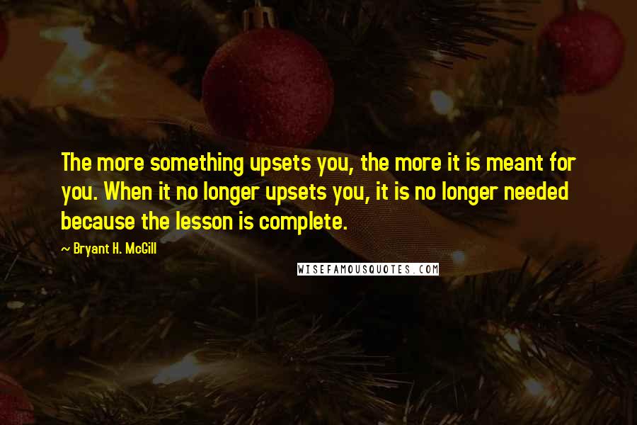 Bryant H. McGill Quotes: The more something upsets you, the more it is meant for you. When it no longer upsets you, it is no longer needed because the lesson is complete.