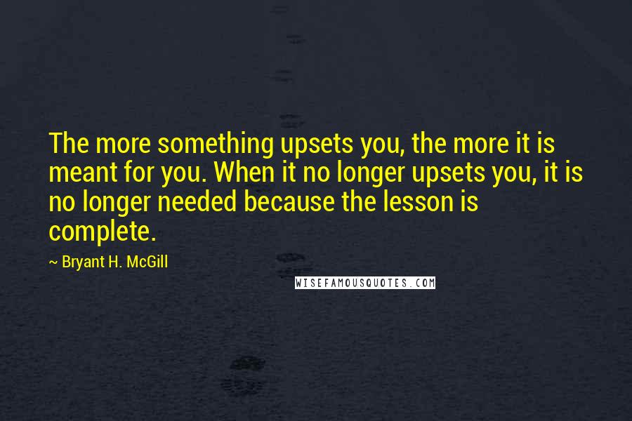 Bryant H. McGill Quotes: The more something upsets you, the more it is meant for you. When it no longer upsets you, it is no longer needed because the lesson is complete.