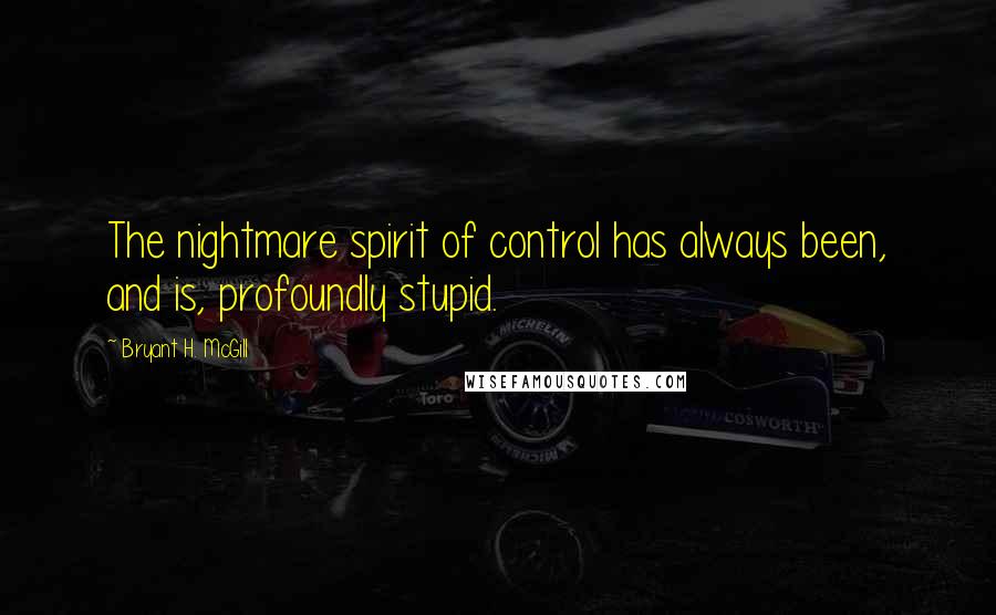 Bryant H. McGill Quotes: The nightmare spirit of control has always been, and is, profoundly stupid.